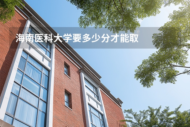 海南医科大学要多少分才能取