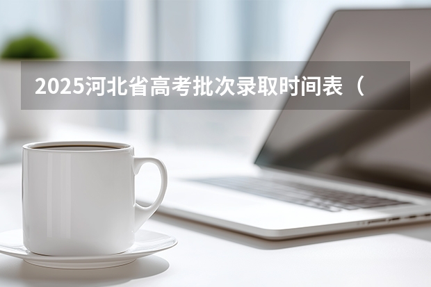 2025河北省高考批次录取时间表（河北高考录取时间2025公布）