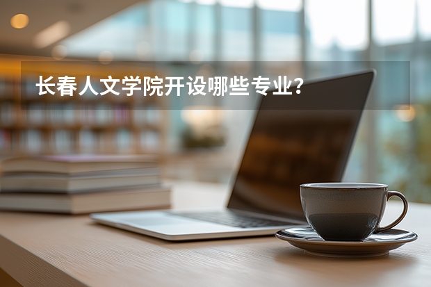 长春人文学院开设哪些专业？
