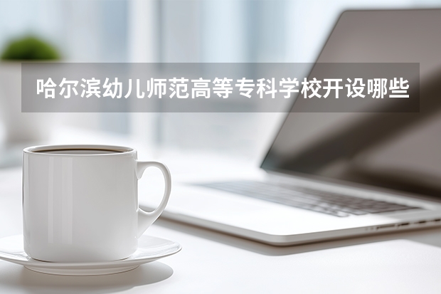 哈尔滨幼儿师范高等专科学校开设哪些专业？