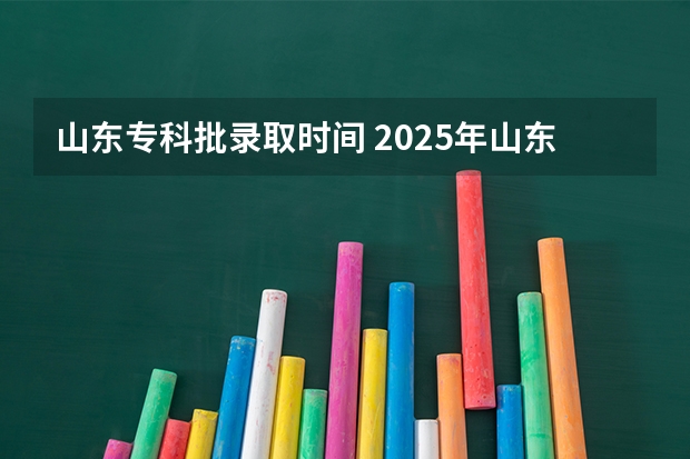 山东专科批录取时间 2025年山东专科录取时间表
