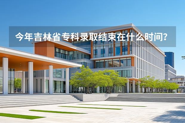 今年吉林省专科录取结束在什么时间？？？？
