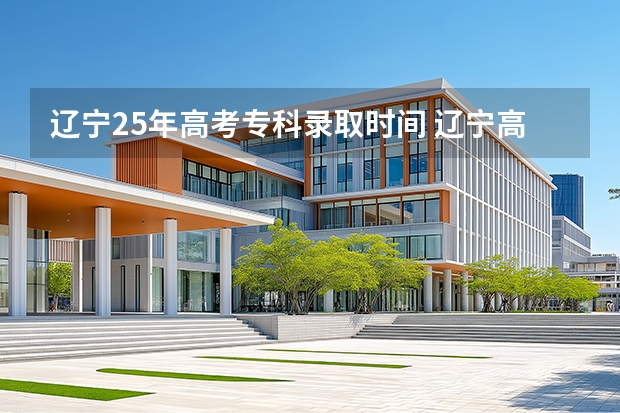 辽宁25年高考专科录取时间 辽宁高考录取时间节点