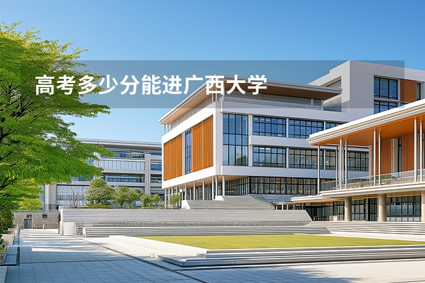 高考多少分能进广西大学