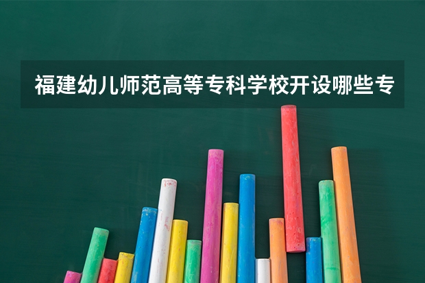 福建幼儿师范高等专科学校开设哪些专业？