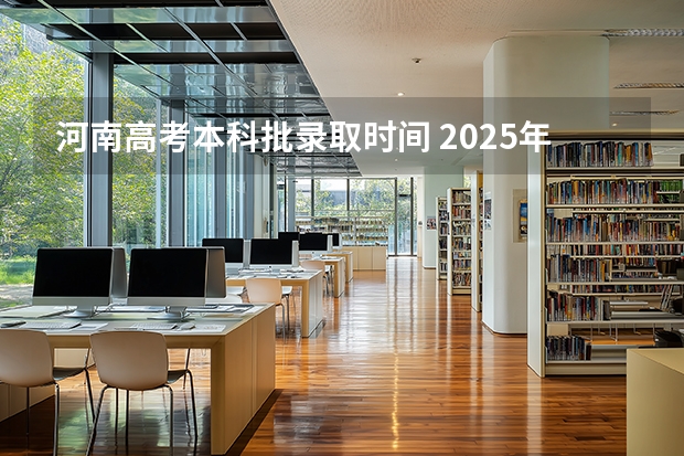 河南高考本科批录取时间 2025年河南高考普通本科批录取时间