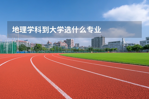 地理学科到大学选什么专业