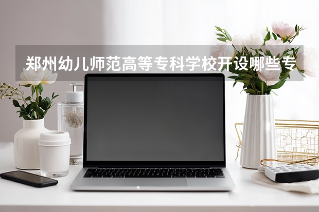 郑州幼儿师范高等专科学校开设哪些专业？
