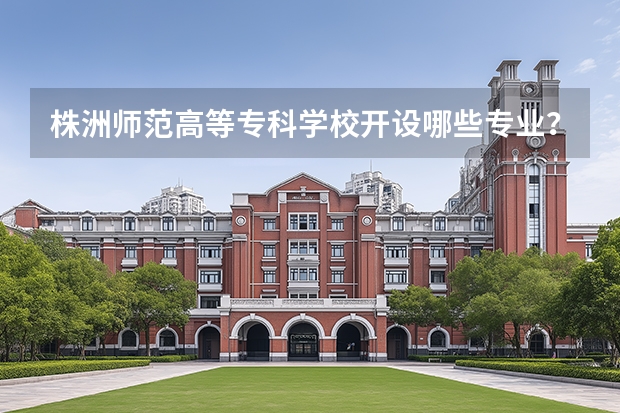 株洲师范高等专科学校开设哪些专业？