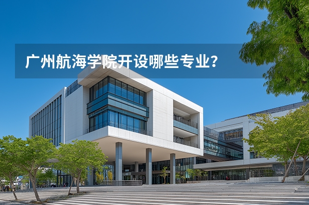 广州航海学院开设哪些专业？