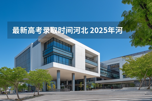 最新高考录取时间河北 2025年河北高考录取结果查询时间
