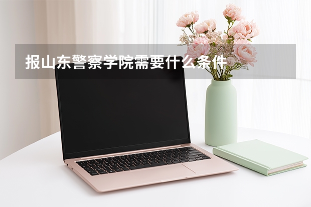报山东警察学院需要什么条件