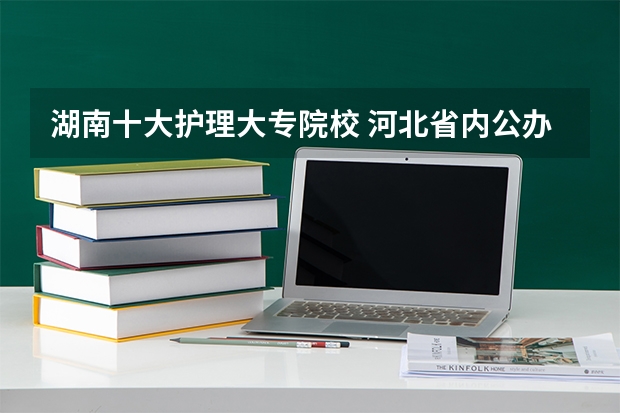 湖南十大护理大专院校 河北省内公办专科护理学校排名