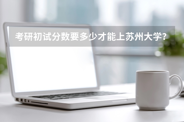 考研初试分数要多少才能上苏州大学？