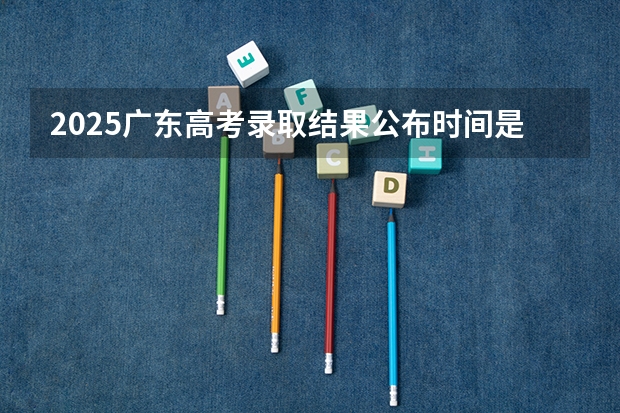 2025广东高考录取结果公布时间是几号 2025年广东高考各批次录取查询时间 顺序出炉!