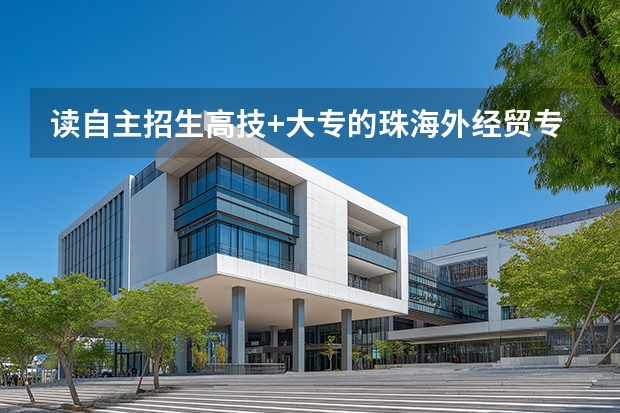 读自主招生高技+大专的珠海外经贸专修学院好还是读统招的罗定职业技术学院好 罗定师范学院是大专还是本科院校