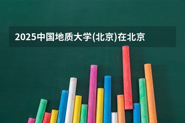 2025中国地质大学(北京)在北京招生计划（招生人数）