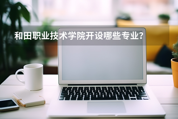 和田职业技术学院开设哪些专业？