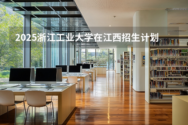 2025浙江工业大学在江西招生计划(招生人数)