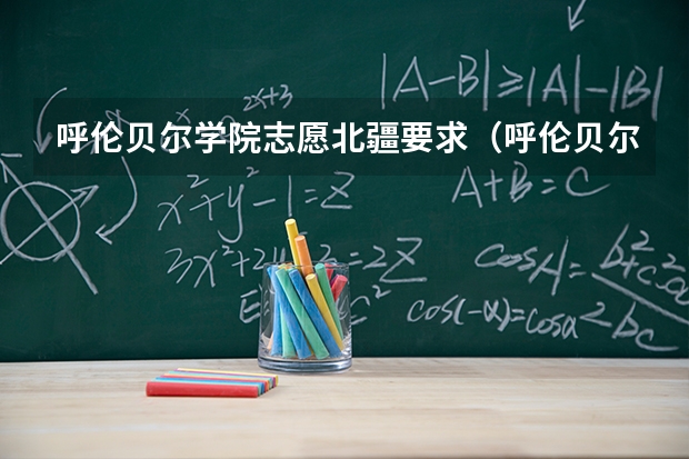 呼伦贝尔学院志愿北疆要求（呼伦贝尔高考时间）