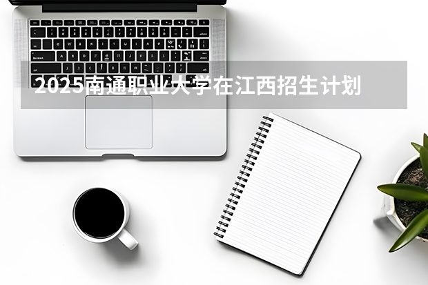 2025南通职业大学在江西招生计划（招生人数）