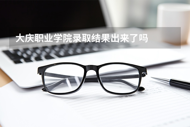 大庆职业学院录取结果出来了吗