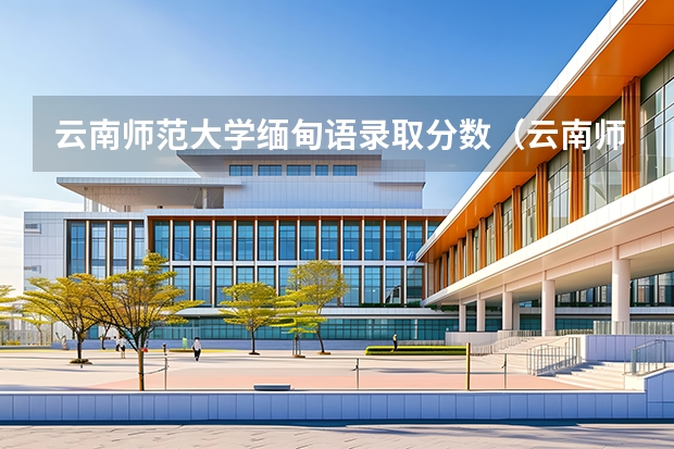 云南师范大学缅甸语录取分数（云南师范大学外语学院有英缅专业？）