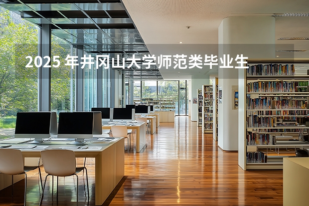 2025 年井冈山大学师范类毕业生就业率