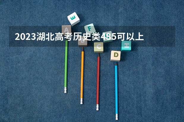 2023湖北高考历史类485可以上什么大学