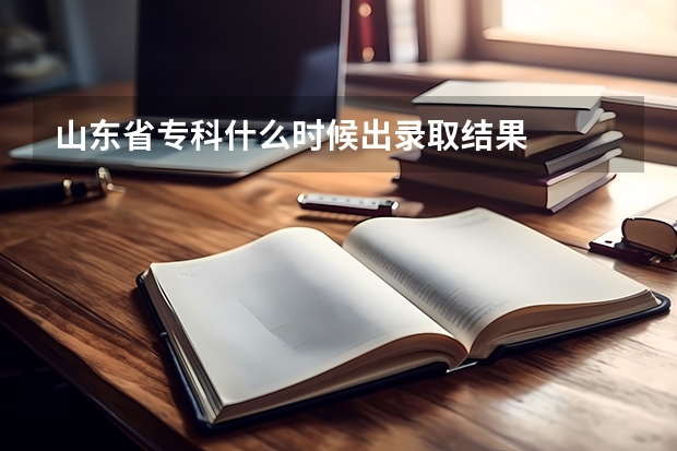山东省专科什么时候出录取结果