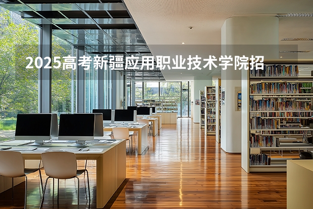 2025高考新疆应用职业技术学院招生人数