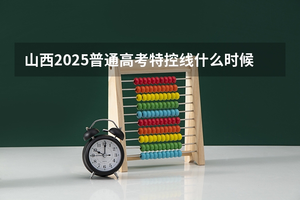 山西2025普通高考特控线什么时候公布
