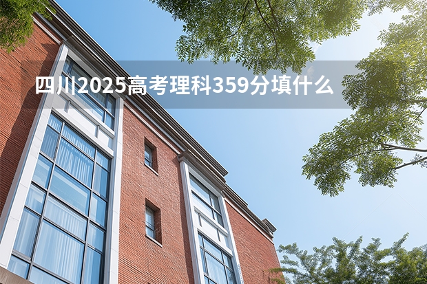 四川2025高考理科359分填什么专业好