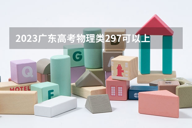 2023广东高考物理类297可以上什么大学
