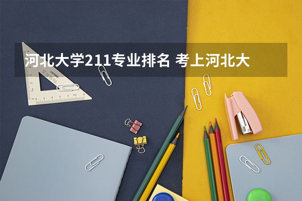 河北大学211专业排名 考上河北大学什么水平 河北大学怎么样