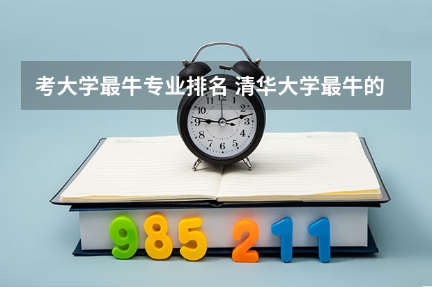 考大学最牛专业排名 清华大学最牛的专业排名
