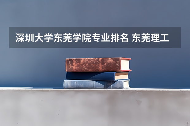 深圳大学东莞学院专业排名 东莞理工学院城市学院王牌专业 比较好的特色专业名单