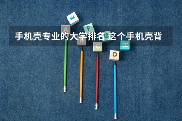 手机壳专业的大学排名 这个手机壳背后是谁来的？