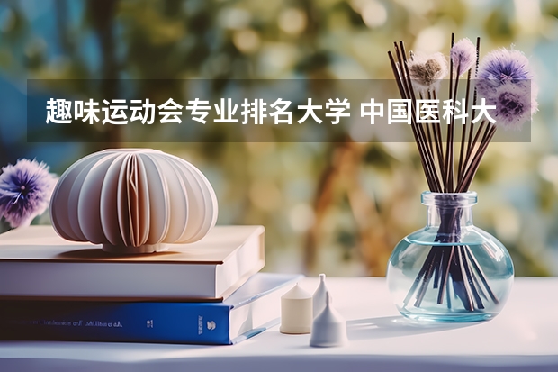 趣味运动会专业排名大学 中国医科大学有什么特色专业，专业排名如何