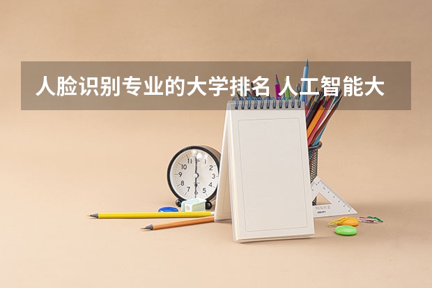 人脸识别专业的大学排名 人工智能大学排名