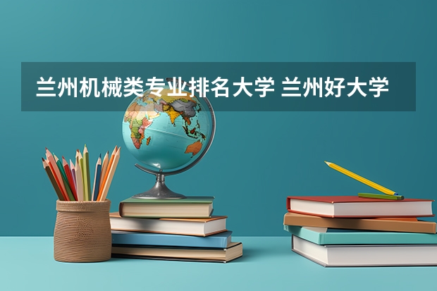 兰州机械类专业排名大学 兰州好大学排名榜
