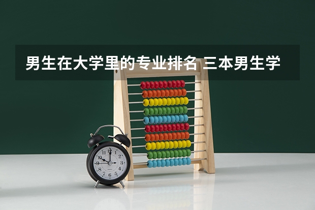 男生在大学里的专业排名 三本男生学什么专业好?