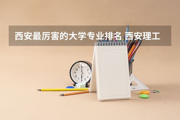 西安最厉害的大学专业排名 西安理工大学专业排名