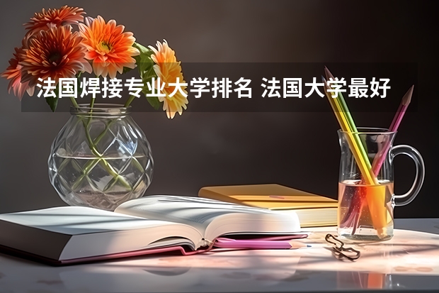 法国焊接专业大学排名 法国大学最好的专业有哪些