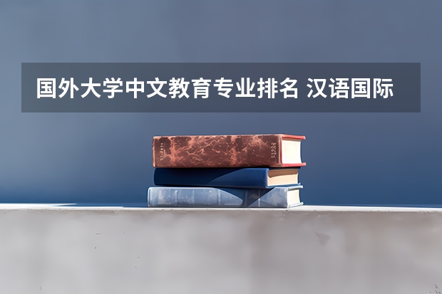 国外大学中文教育专业排名 汉语国际教育专业学校排名