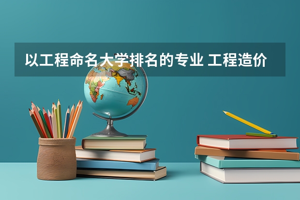 以工程命名大学排名的专业 工程造价专业大学全国排名