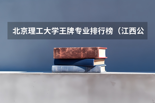 北京理工大学王牌专业排行榜（江西公办大专学校排名）