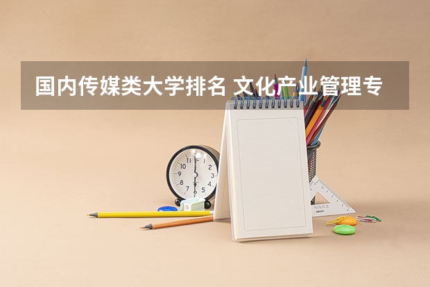 国内传媒类大学排名 文化产业管理专业排名 请问招收美术生的大学，有没有偏文化一点的大学？比如云南大学美术学，按文化成绩排名那样.。