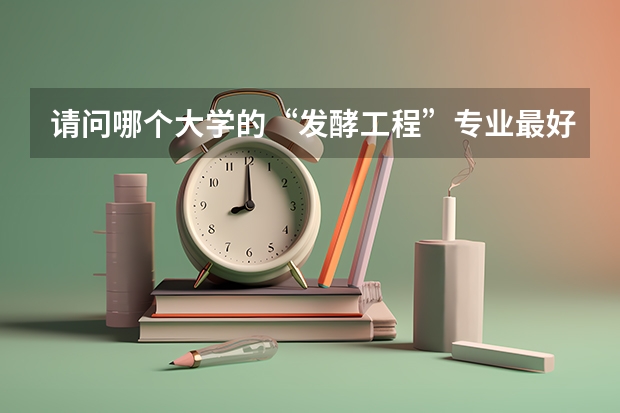 请问哪个大学的“发酵工程”专业最好?