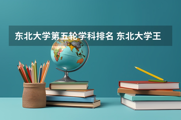 东北大学第五轮学科排名 东北大学王牌专业排名一览表